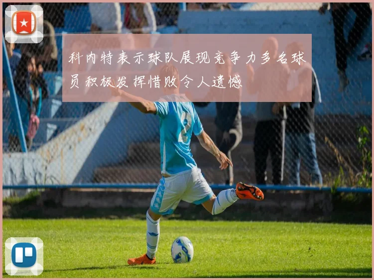科内特表示球队展现竞争力多名球员积极发挥惜败令人遗憾