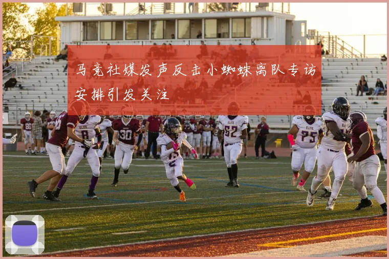 马竞社媒发声反击小蜘蛛离队专访安排引发关注