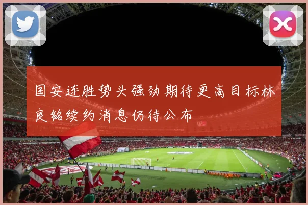 国安连胜势头强劲期待更高目标林良铭续约消息仍待公布