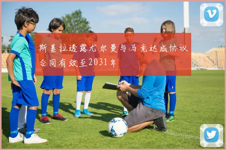 斯基拉透露尤尔曼与马竞达成协议合同有效至2031年
