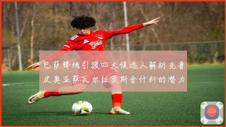 巴萨锋线引援四大候选人解析克鲁皮奥亚萨瓦尔拉莫斯舍什科的潜力与前景
