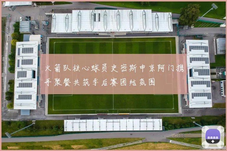 火箭队核心球员史密斯申京阿门携手聚餐共筑季后赛团结氛围