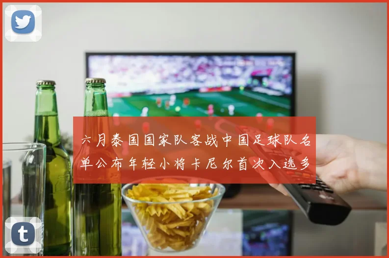 六月泰国国家队客战中国足球队名单公布年轻小将卡尼尔首次入选多名经验丰富老将随队出征