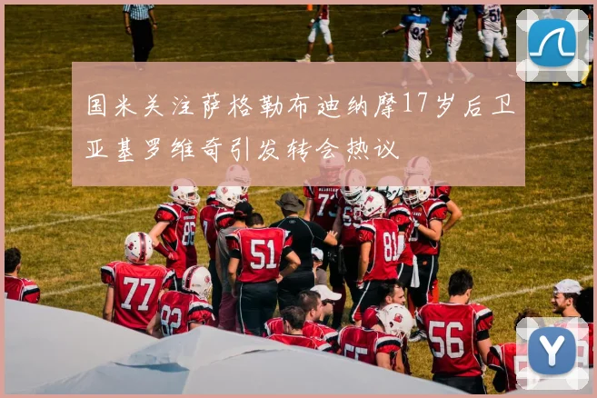 国米关注萨格勒布迪纳摩17岁后卫亚基罗维奇引发转会热议