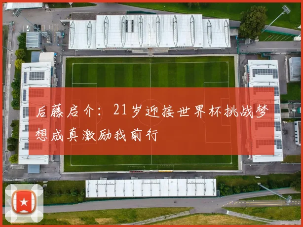后藤启介：21岁迎接世界杯挑战梦想成真激励我前行