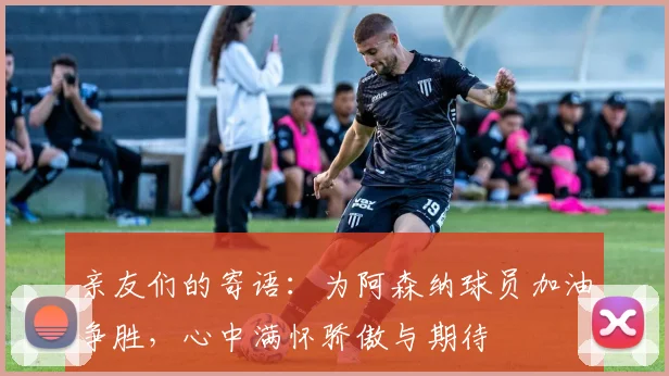 亲友们的寄语：为阿森纳球员加油争胜，心中满怀骄傲与期待
