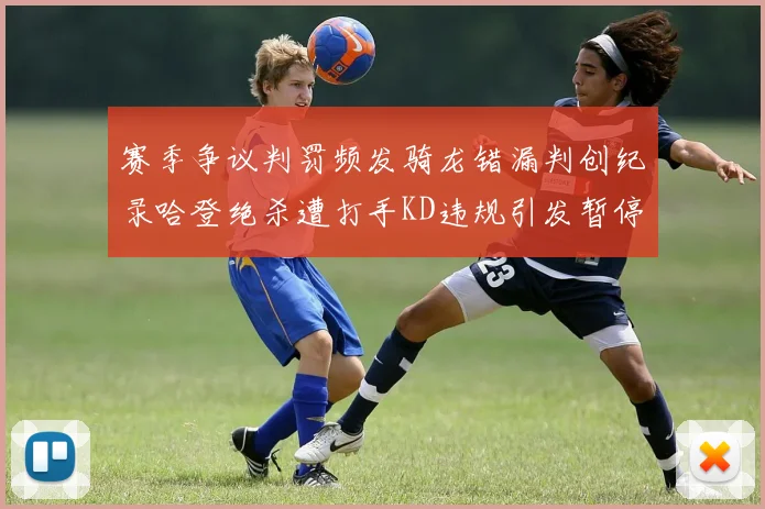 赛季争议判罚频发骑龙错漏判创纪录哈登绝杀遭打手KD违规引发暂停风波