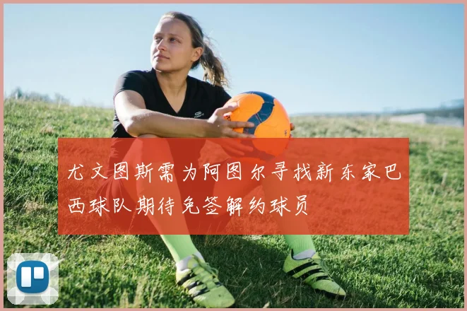 尤文图斯需为阿图尔寻找新东家巴西球队期待免签解约球员