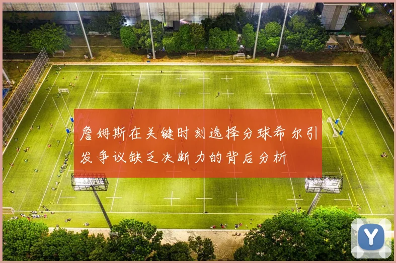 詹姆斯在关键时刻选择分球希尔引发争议缺乏决断力的背后分析