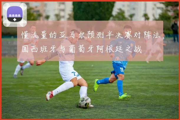 懂流量的亚马尔预测半决赛对阵法国西班牙与葡萄牙阿根廷之战