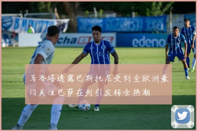 马洛塔透露巴斯托尼受到全欧洲豪门关注巴萨在列引发转会热潮