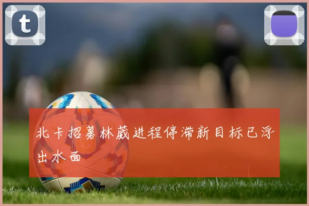 北卡招募林葳进程停滞新目标已浮出水面